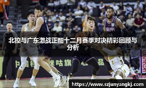 北控与广东激战正酣十二月赛季对决精彩回顾与分析