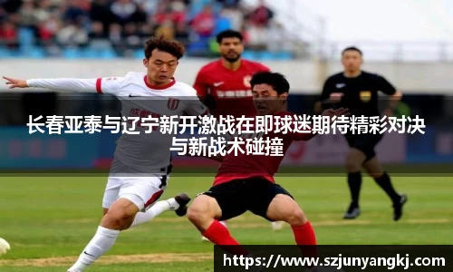 长春亚泰与辽宁新开激战在即球迷期待精彩对决与新战术碰撞